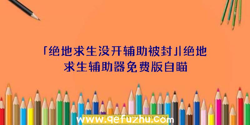 「绝地求生没开辅助被封」|绝地求生辅助器免费版自瞄